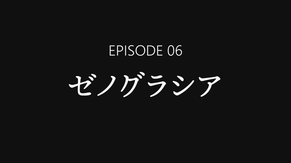 EPISODE 06「ゼノグラシア」