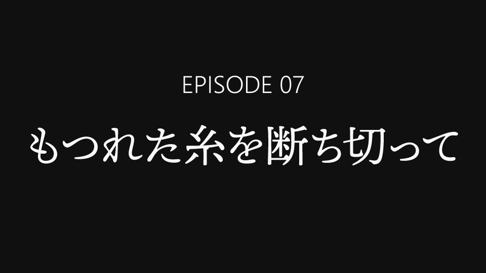 EPISODE 07「もつれた糸を断ち切って」