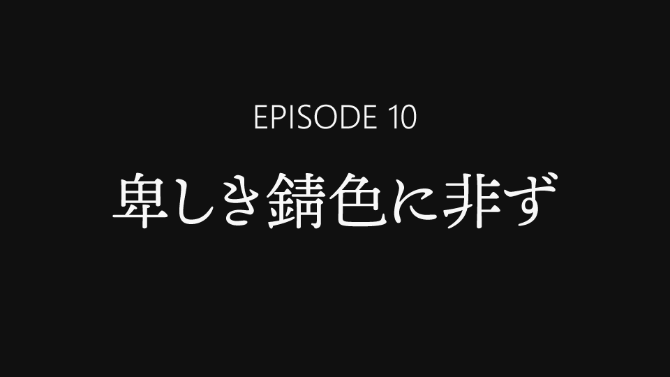 EPISODE 10「卑しき錆色に非ず」