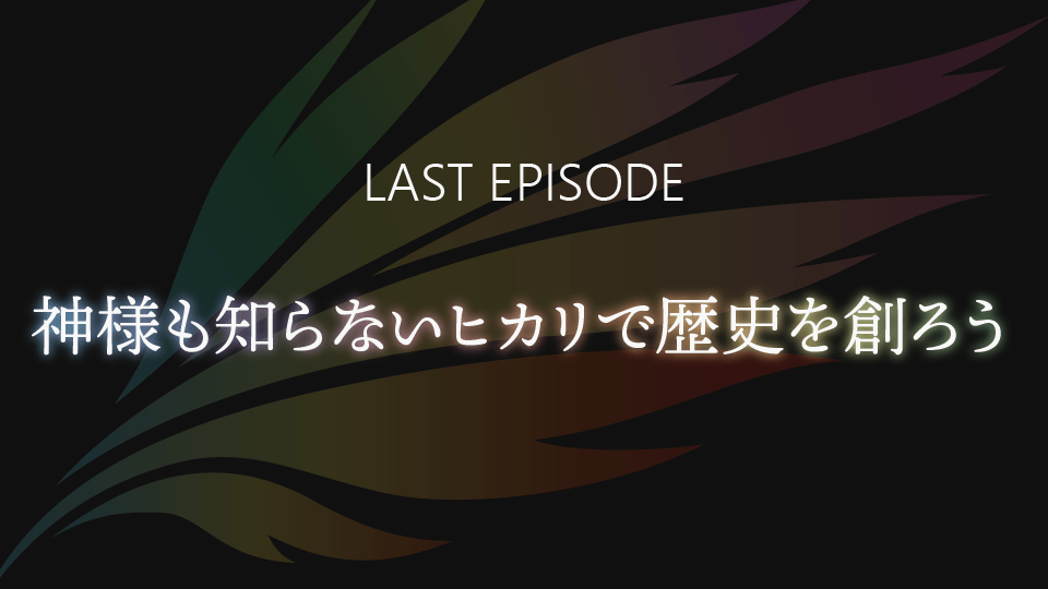 LAST EPISODE「神様も知らないヒカリで歴史を創ろう」